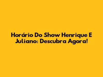 Horário Do Show Henrique E Juliano: Descubra Agora!