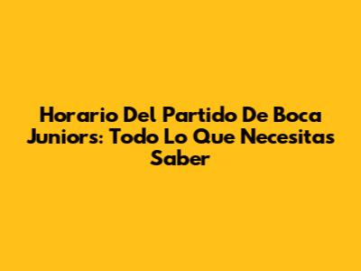 Horario Del Partido De Boca Juniors: Todo Lo Que Necesitas Saber