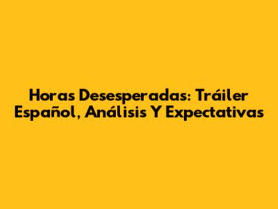 Horas Desesperadas: Tráiler Español, Análisis Y Expectativas