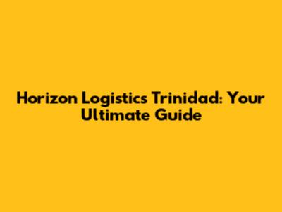Horizon Logistics Trinidad: Your Ultimate Guide