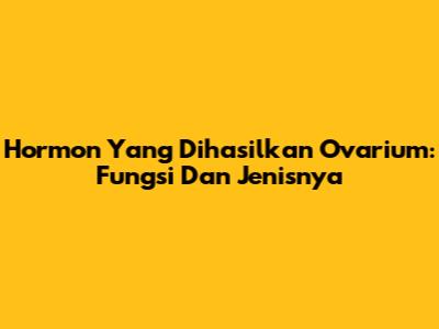 Hormon Yang Dihasilkan Ovarium: Fungsi Dan Jenisnya