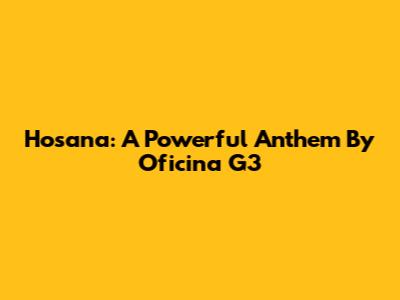 Hosana: A Powerful Anthem By Oficina G3