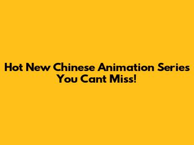 Hot New Chinese Animation Series You Can't Miss!