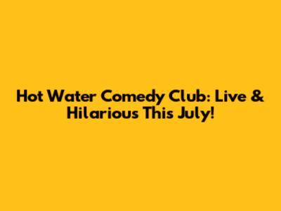 Hot Water Comedy Club: Live & Hilarious This July!