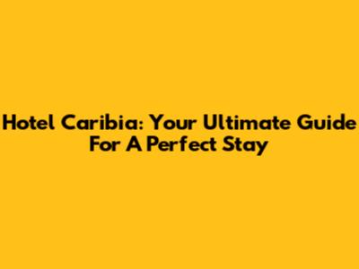 Hotel Caribia: Your Ultimate Guide For A Perfect Stay