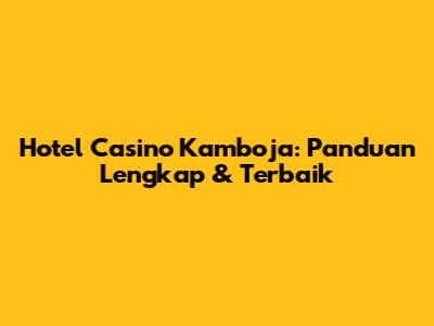 Hotel Casino Kamboja: Panduan Lengkap & Terbaik