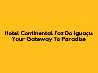 Hotel Continental Foz Do Iguaçu: Your Gateway To Paradise