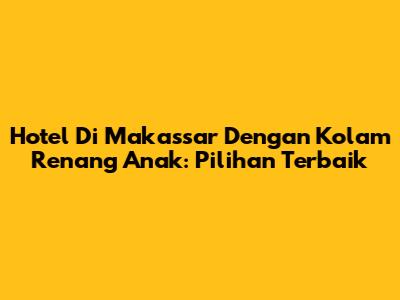 Hotel Di Makassar Dengan Kolam Renang Anak: Pilihan Terbaik