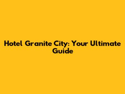 Hotel Granite City: Your Ultimate Guide