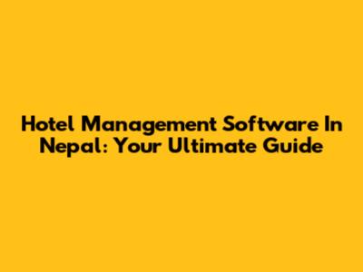 Hotel Management Software In Nepal: Your Ultimate Guide