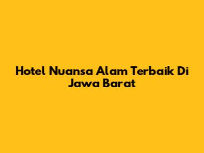 Hotel Nuansa Alam Terbaik Di Jawa Barat