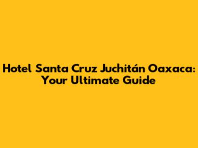 Hotel Santa Cruz Juchitán Oaxaca: Your Ultimate Guide