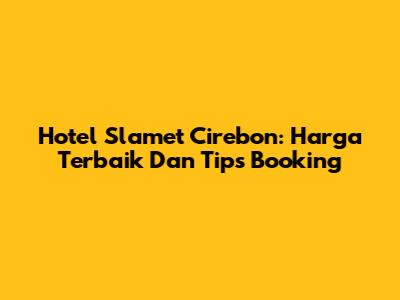Hotel Slamet Cirebon: Harga Terbaik Dan Tips Booking