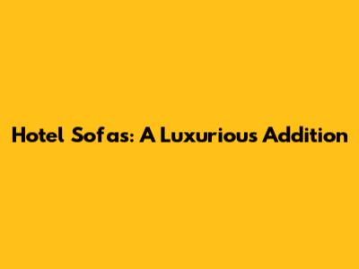 Hotel Sofas: A Luxurious Addition