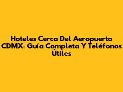 Hoteles Cerca Del Aeropuerto CDMX: Guía Completa Y Teléfonos Útiles