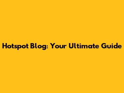 Hotspot Blog: Your Ultimate Guide