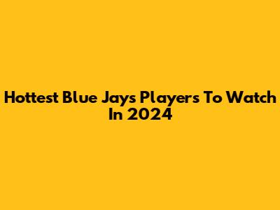 Hottest Blue Jays Players To Watch In 2024