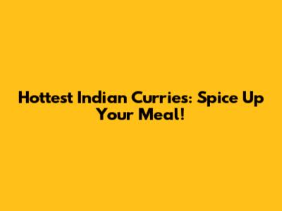 Hottest Indian Curries: Spice Up Your Meal!