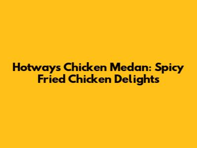 Hotways Chicken Medan: Spicy Fried Chicken Delights