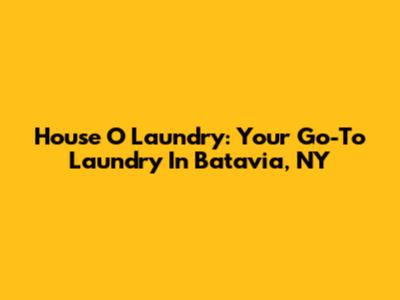 House O Laundry: Your Go-To Laundry In Batavia, NY