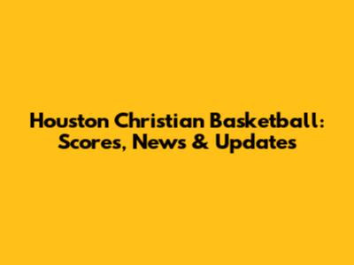Houston Christian Basketball: Scores, News & Updates