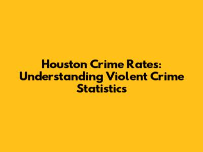 Houston Crime Rates: Understanding Violent Crime Statistics