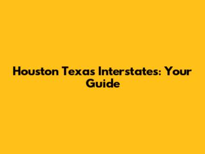 Houston Texas Interstates: Your Guide