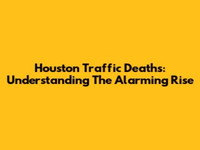 Houston Traffic Deaths: Understanding The Alarming Rise