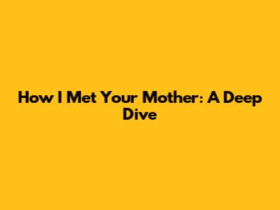 How I Met Your Mother: A Deep Dive