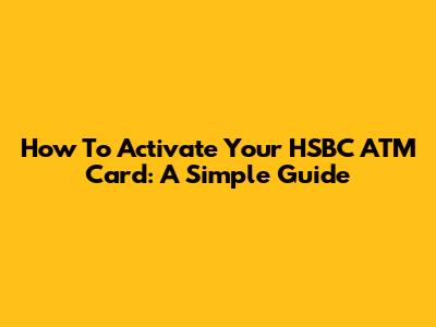 How To Activate Your HSBC ATM Card: A Simple Guide