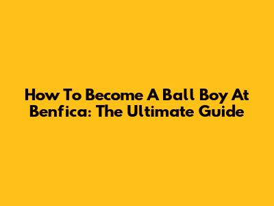 How To Become A Ball Boy At Benfica: The Ultimate Guide