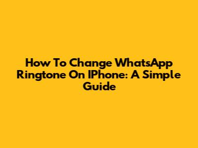 How To Change WhatsApp Ringtone On IPhone: A Simple Guide