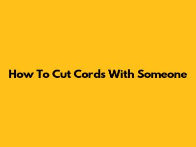 How To Cut Cords With Someone