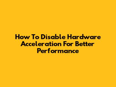 How To Disable Hardware Acceleration For Better Performance