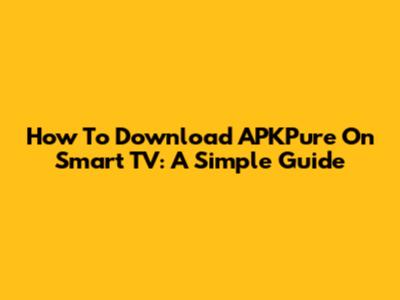 How To Download APKPure On Smart TV: A Simple Guide