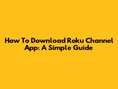 How To Download Roku Channel App: A Simple Guide