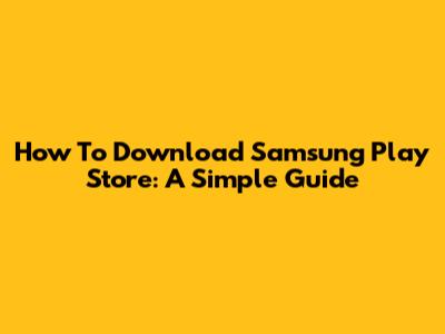 How To Download Samsung Play Store: A Simple Guide