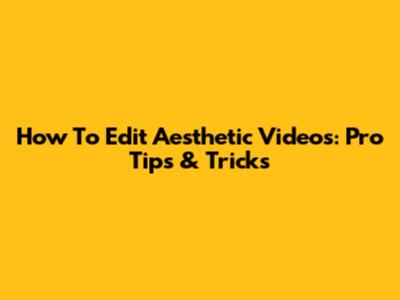 How To Edit Aesthetic Videos: Pro Tips & Tricks