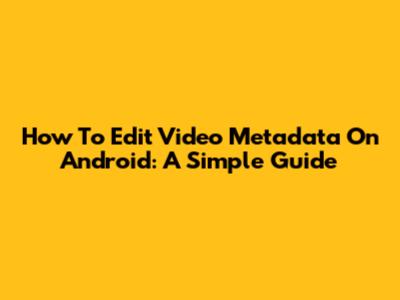 How To Edit Video Metadata On Android: A Simple Guide
