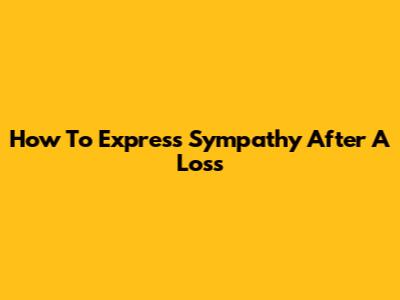How To Express Sympathy After A Loss