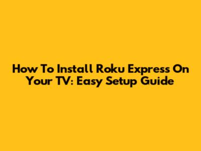 How To Install Roku Express On Your TV: Easy Setup Guide