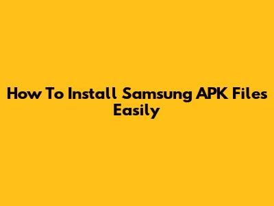 How To Install Samsung APK Files Easily