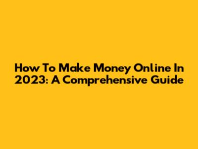 How To Make Money Online In 2023: A Comprehensive Guide