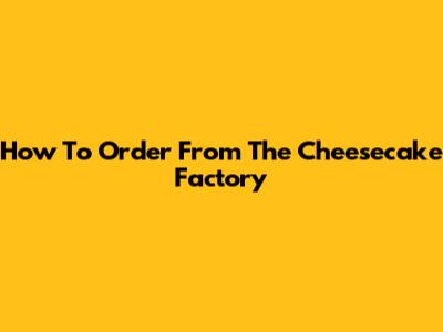 How To Order From The Cheesecake Factory