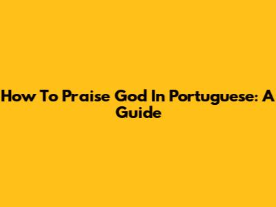 How To Praise God In Portuguese: A Guide