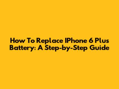 How To Replace IPhone 6 Plus Battery: A Step-by-Step Guide