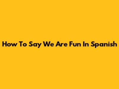 How To Say "We Are Fun" In Spanish