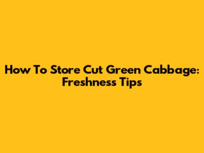 How To Store Cut Green Cabbage: Freshness Tips