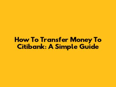How To Transfer Money To Citibank: A Simple Guide