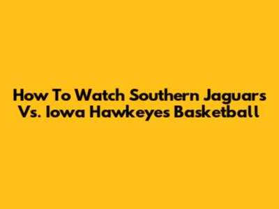 How To Watch Southern Jaguars Vs. Iowa Hawkeyes Basketball
